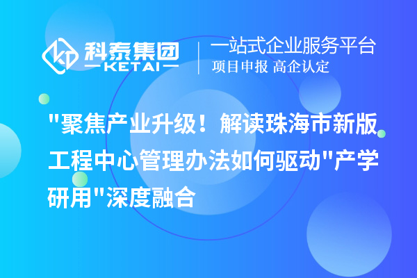 "聚焦产业升级！解读珠海市新版工程中心管理办法如何驱动"产学研用"深度融合