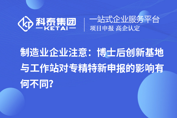 制造业企业注意：博士后创新基地与工作站对专精特新申报的影响有何不同？