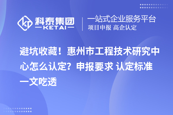 避坑收藏！惠州市工程技术研究中心怎么认定？申报要求+认定标准一文吃透