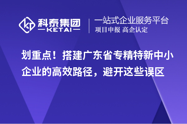 划重点！搭建广东省专精特新中小企业的高效路径，避开这些误区