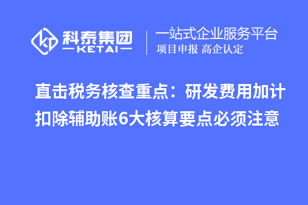 直击税务核查重点:研发费用加计扣除辅助账6大核算要点必须注意