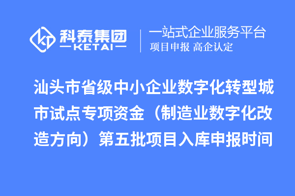 汕头市省级中小企业数字化转型城市试点专项资金（制造业数字化改造方向）第五批项目入库申报时间、条件要求、补助奖励