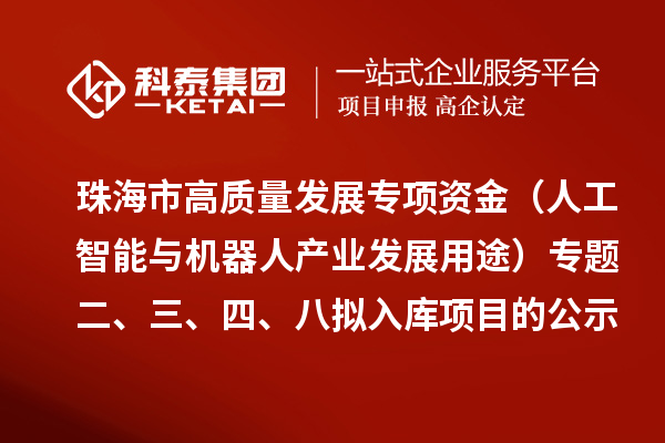 珠海市促进实体经济高质量发展专项资金（人工智能与机器人产业发展用途）专题二、三、四、八拟入库项目的公示