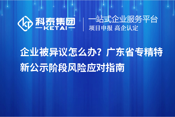 企业被异议怎么办？广东省专精特新公示阶段风险应对指南