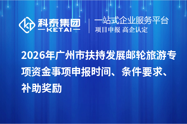 2026年广州市扶持发展邮轮旅游专项资金事项申报时间、条件要求、补助奖励