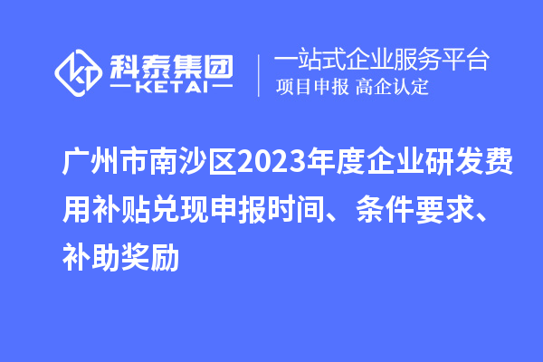 广州市南沙区2023年度企业研发费用补贴兑现申报时间、条件要求、补助奖励