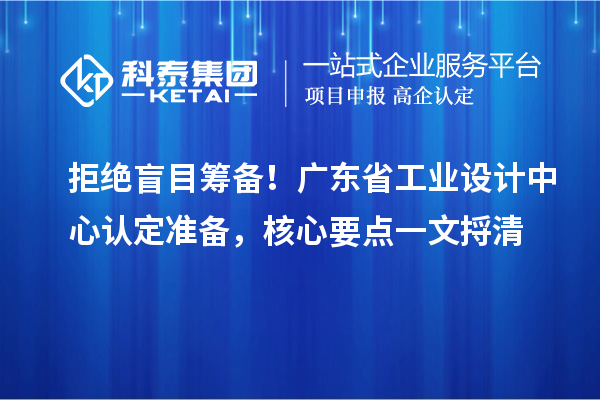 拒绝盲目筹备！广东省工业设计中心认定准备，核心要点一文捋清
