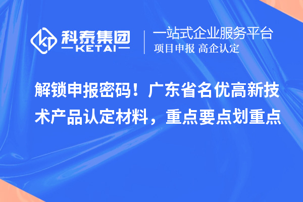 解锁申报密码！广东省名优高新技术产品认定材料，重点要点划重点