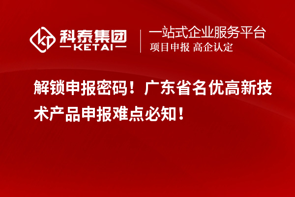 解锁申报密码！广东省名优高新技术产品申报难点必知！