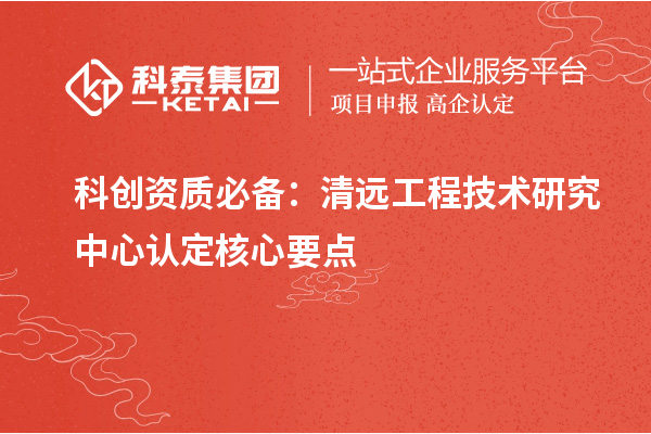 科创资质必备：清远工程技术研究中心认定核心要点