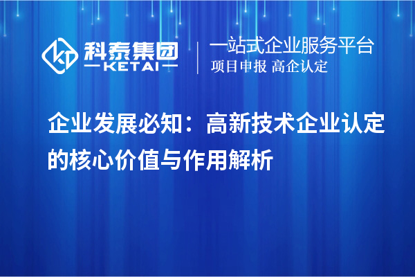 企业发展必知：高新技术企业认定的核心价值与作用解析