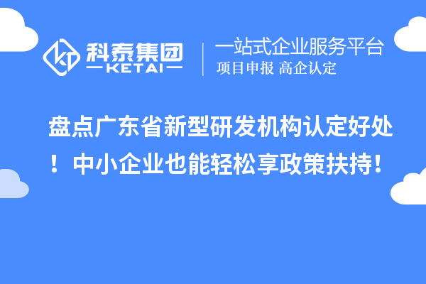 盘点广东省新型研发机构认定好处！中小企业也能轻松享政策扶持！