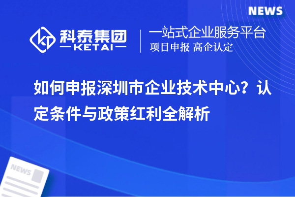  如何申报深圳市企业技术中心？认定条件与政策红利全解析