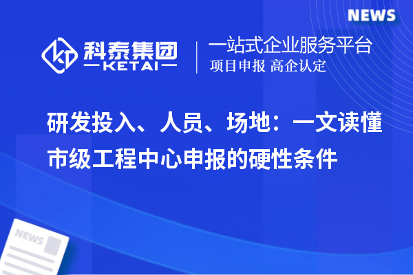 研发投入、人员、场地：一文读懂市级工程中心申报的硬性条件