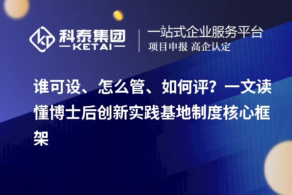 谁可设、怎么管、如何评？一文读懂博士后创新实践基地制度核心框架