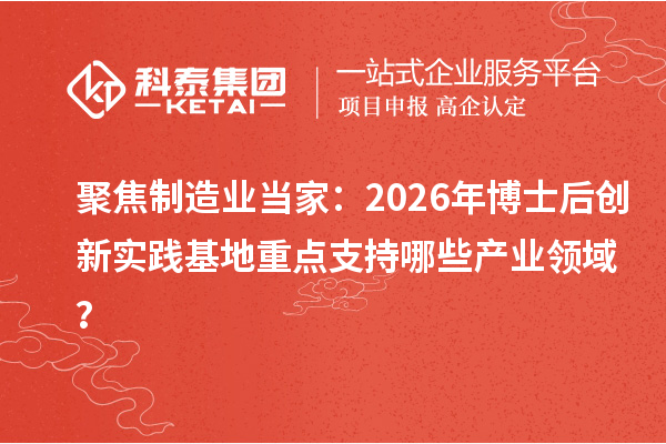 聚焦制造业当家：2026年博士后创新实践基地重点支持哪些产业领域？