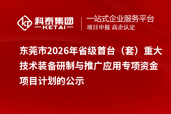 东莞市2026年省级首台（套）重大技术装备研制与推广应用专项资金项目计划的公示