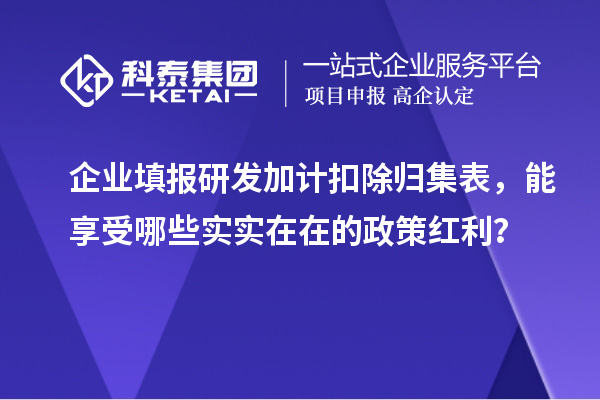  企业填报研发加计扣除归集表，能享受哪些实实在在的政策红利？