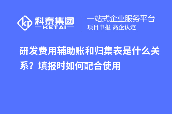  研发费用辅助账和归集表是什么关系？填报时如何配合使用