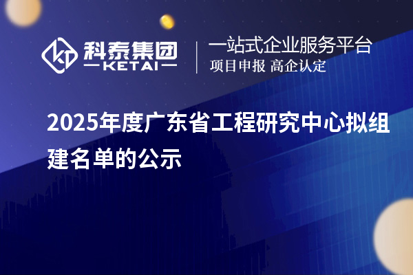 【51家】2025年度广东省工程研究中心拟组建名单的公示