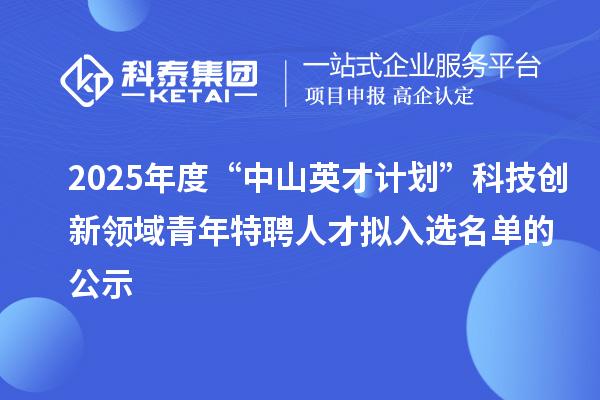 2025年度“中山英才计划”科技创新领域青年特聘人才拟入选名单的公示