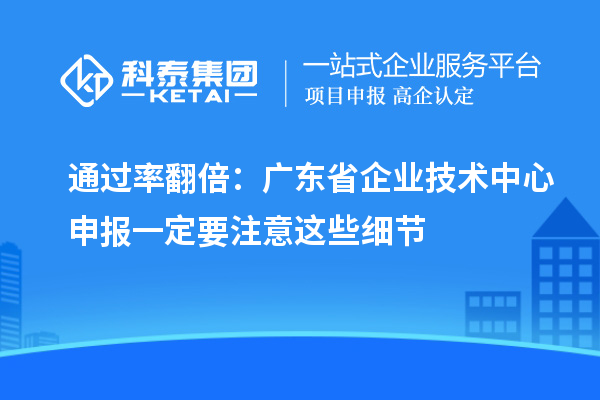 通过率翻倍：广东省企业技术中心申报一定要注意这些细节