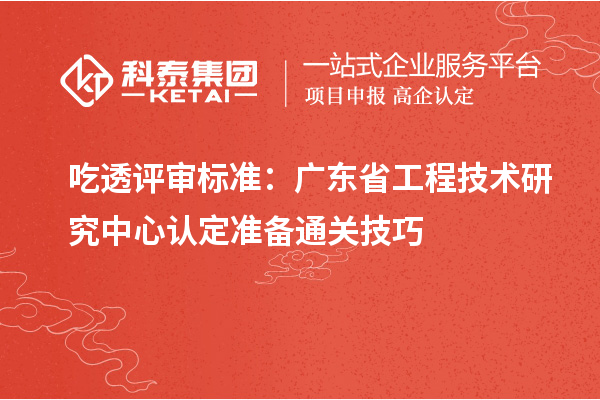 吃透评审标准：广东省工程技术研究中心认定准备通关技巧