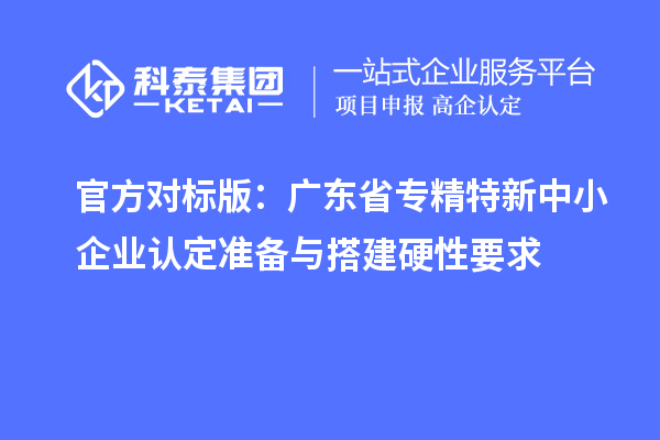 官方对标版：广东省专精特新中小企业认定准备与搭建硬性要求
