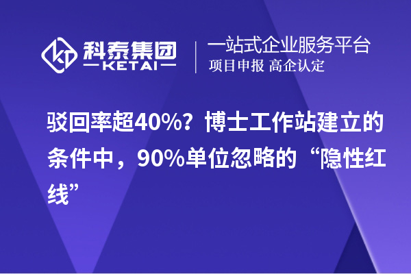 驳回率超 40%？博士工作站建立的条件中，90% 单位忽略的“隐性红线”