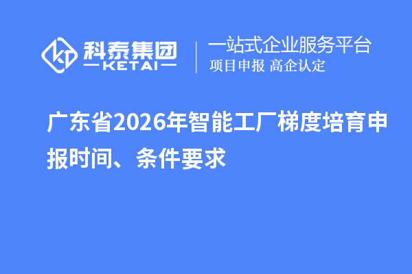 广东省2026年智能工厂梯度培育申报时间、条件要求
