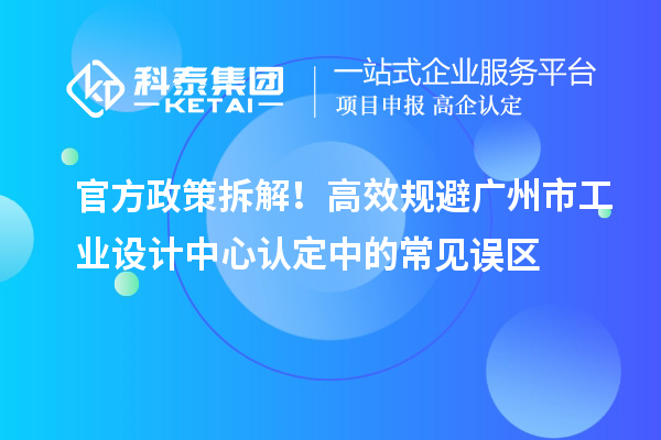 官方政策拆解！高效规避广州市工业设计中心认定中的常见误区