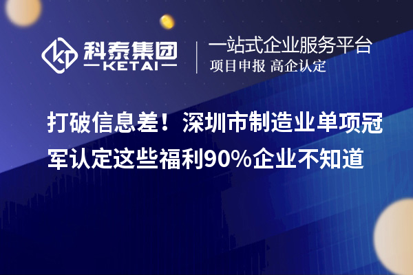 打破信息差!深圳市制造业单项冠军认定这些福利90%企业不知道