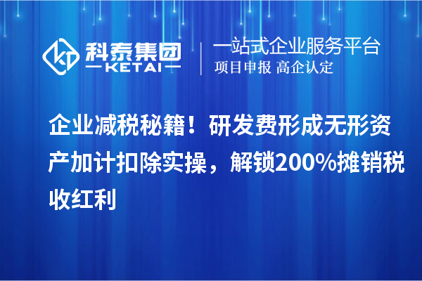 企业减税秘籍！研发费形成无形资产加计扣除实操，解锁200%摊销税收红利