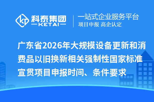 广东省2026年大规模设备更新和消费品以旧换新相关强制性国家标准宣贯项目申报时间、条件要求