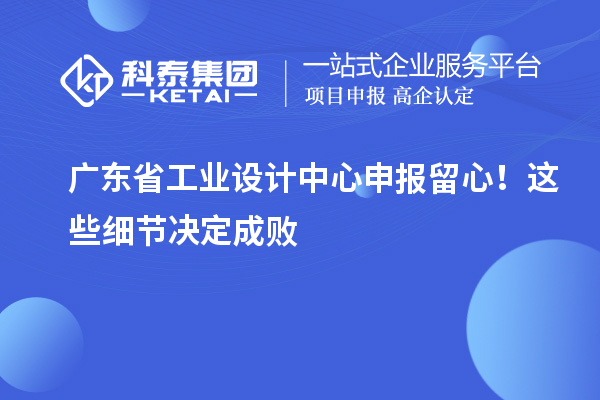 广东省工业设计中心申报留心！这些细节决定成败