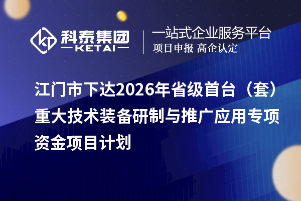 江门市下达2026年省级首台(套)重大技术装备研制与推广应用专项资金项目计划
