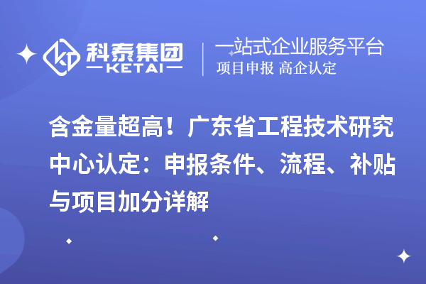  含金量超高！广东省工程技术研究中心认定：申报条件、流程、补贴与项目加分详解