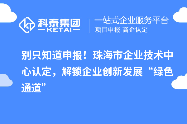 别只知道申报！珠海市企业技术中心认定，解锁企业创新发展“绿色通道”