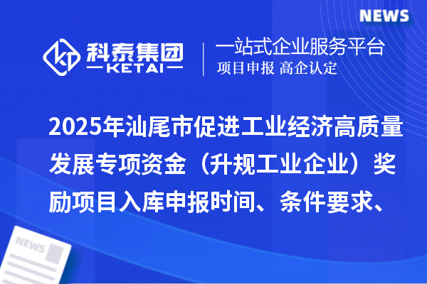 2025年汕尾市促进工业经济高质量发展专项资金（升规工业企业）奖励项目入库申报时间、条件要求、补助标准