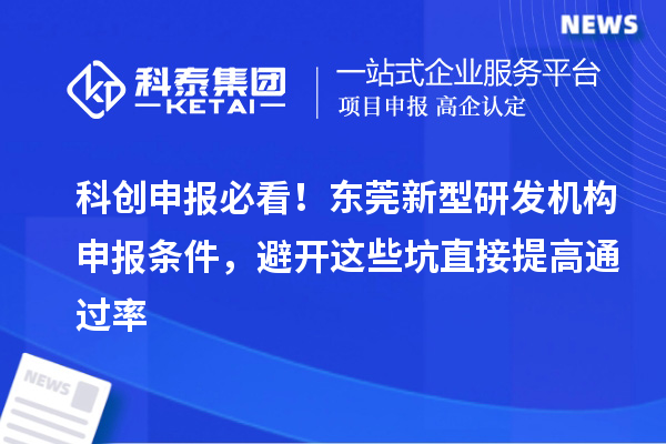 科创申报必看！东莞新型研发机构申报条件，避开这些坑直接提高通过率