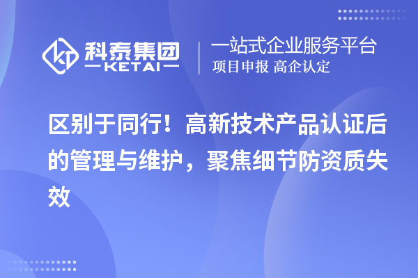 区别于同行！高新技术产品认证后的管理与维护，聚焦细节防资质失效