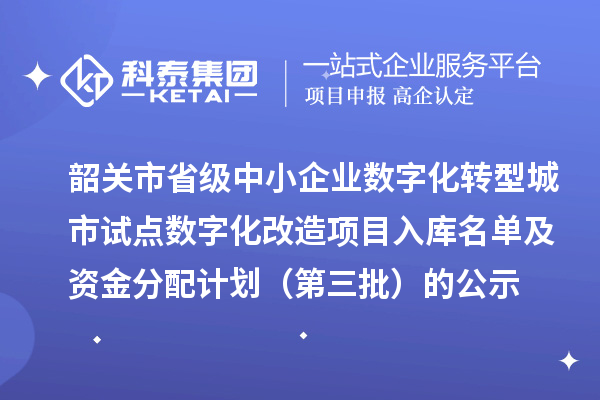 韶关市省级中小企业数字化转型城市试点数字化改造项目入库名单及资金分配计划(第三批)的公示