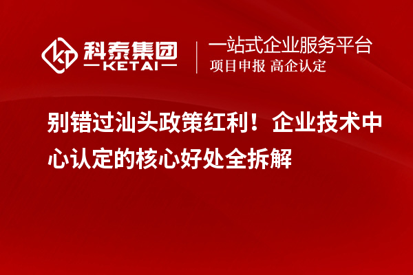 别错过汕头政策红利！企业技术中心认定的核心好处全拆解