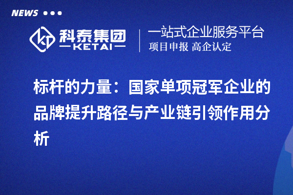 标杆的力量:国家单项冠军企业的品牌提升路径与产业链引领作用分析