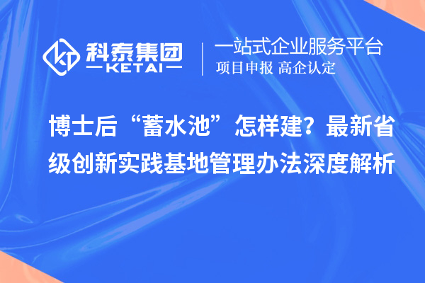 博士后“蓄水池”怎样建？最新省级创新实践基地管理办法深度解析
