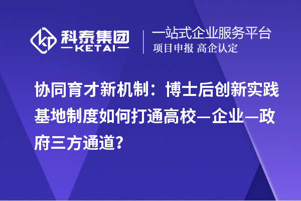 协同育才新机制：博士后创新实践基地制度如何打通高?！笠怠酵ǖ?？