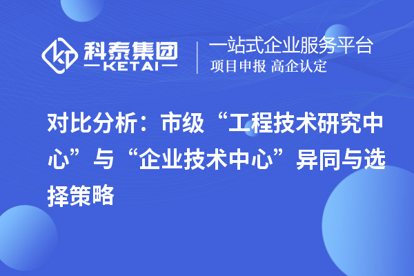 对比分析：市级“工程技术研究中心”与“企业技术中心”异同与选择策略