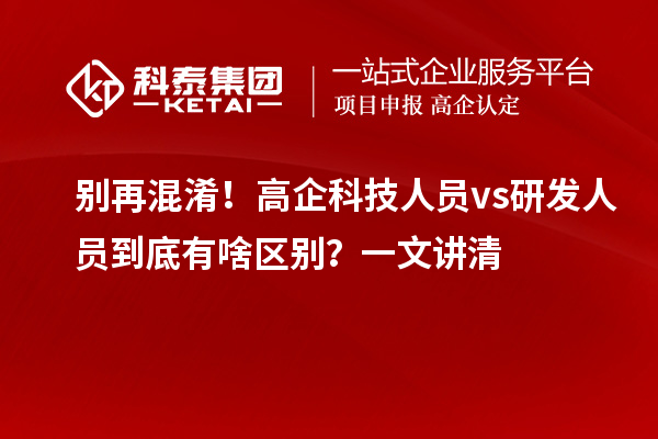  别再混淆！高企科技人员 vs 研发人员到底有啥区别？一文讲清
