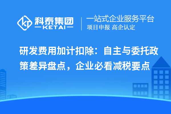 研发费用加计扣除：自主与委托政策差异盘点，企业必看减税要点