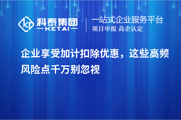  企业享受加计扣除优惠，这些高频风险点千万别忽视